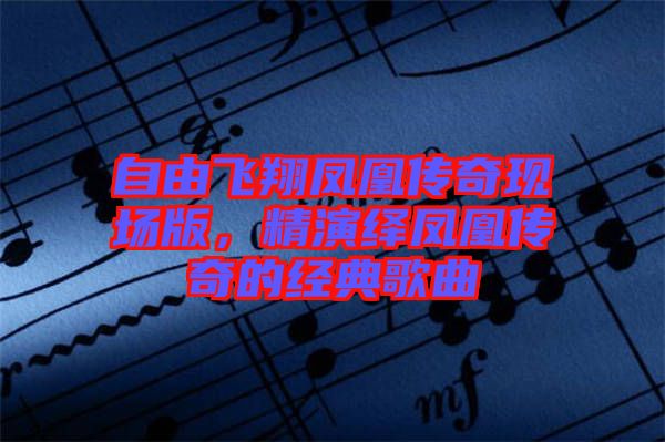自由飛翔鳳凰傳奇現場版,精演繹鳳凰傳奇的經典歌曲