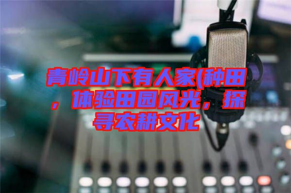 青嶺山下有人家(種田，體驗田園風光，探尋農耕文化