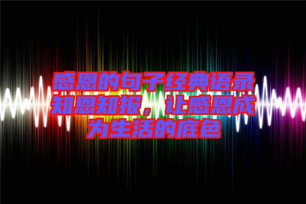 感恩的句子經(jīng)典語錄知恩知報(bào),讓感恩成為生活的底色