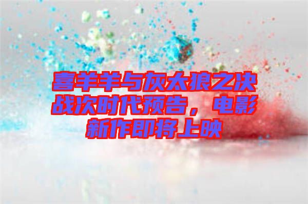 喜羊羊與灰太狼之決戰(zhàn)次時代預告,電影新作即將上映