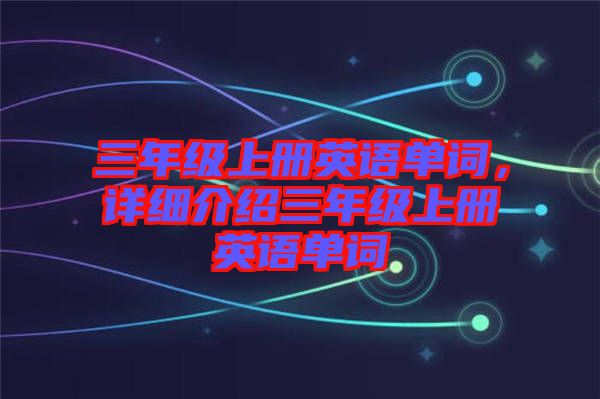 三年級(jí)上冊(cè)英語單詞,詳細(xì)介紹三年級(jí)上冊(cè)英語單詞