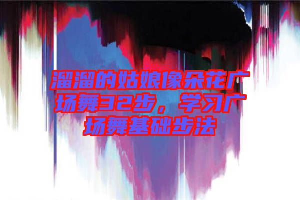溜溜的姑娘像朵花廣場舞32步，學習廣場舞基礎步法