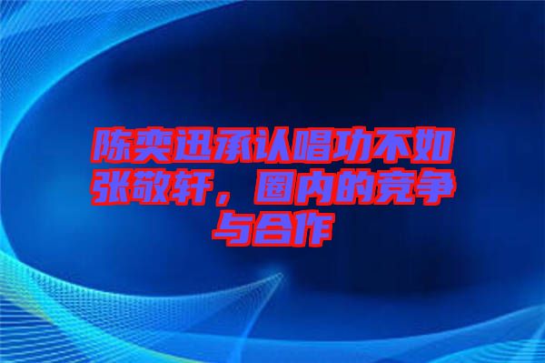 陳奕迅承認唱功不如張敬軒,圈內的競爭與合作