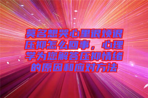 莫名想哭心里很煩很壓抑怎么回事,心理學(xué)為您解答壓抑情緒的原因和應(yīng)對(duì)方法