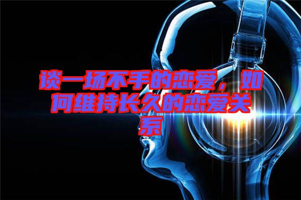 談一場(chǎng)不手的戀愛(ài)，如何維持長(zhǎng)久的戀愛(ài)關(guān)系