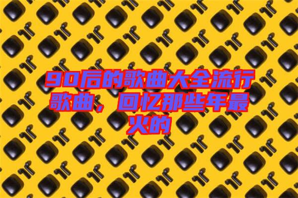 90后的歌曲大全流行歌曲，回憶那些年最火的