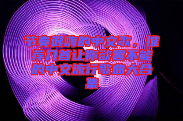 節奏很嗨的中文歌，推薦幾首讓你欲罷不能的中文流行歌曲大合集