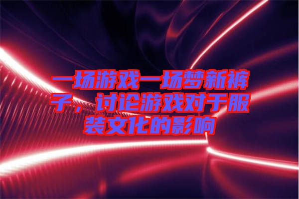 一場(chǎng)游戲一場(chǎng)夢(mèng)新褲子,討論游戲?qū)τ诜b文化的影響