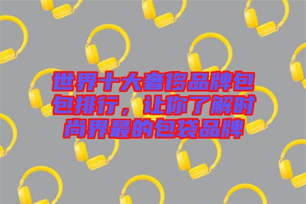 世界十大奢侈品牌包包排行，讓你了解時尚界最的包袋品牌