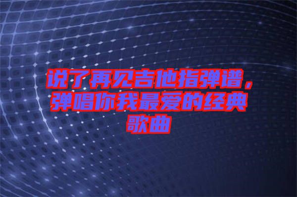 說了再見吉他指彈譜，彈唱你我最愛的經典歌曲