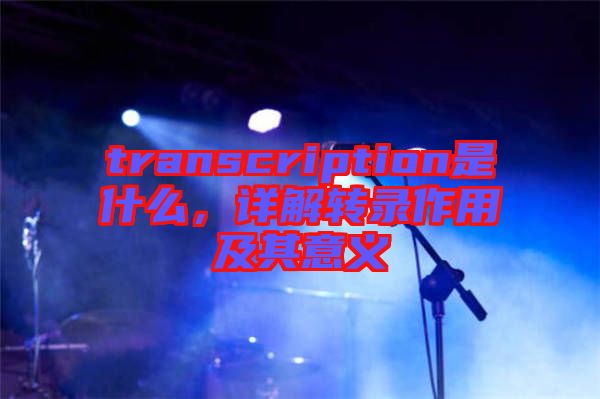 transcription是什么，詳解轉錄作用及其意義