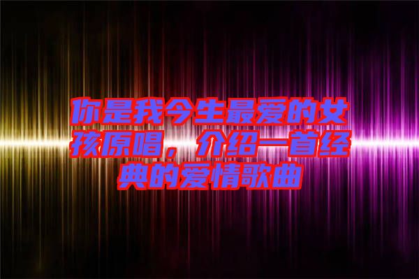 你是我今生最愛的女孩原唱,介紹一首經(jīng)典的愛情歌曲