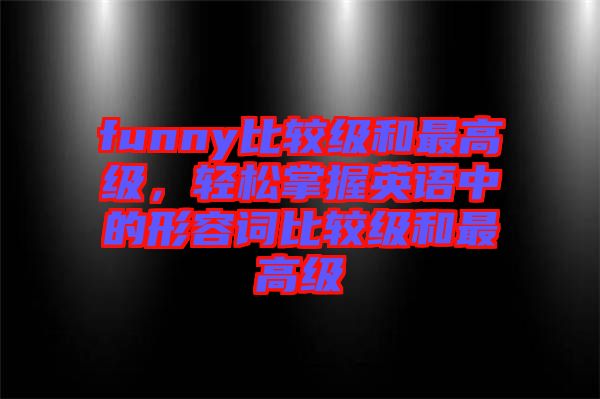 funny比較級(jí)和最高級(jí),輕松掌握英語(yǔ)中的形容詞比較級(jí)和最高級(jí)
