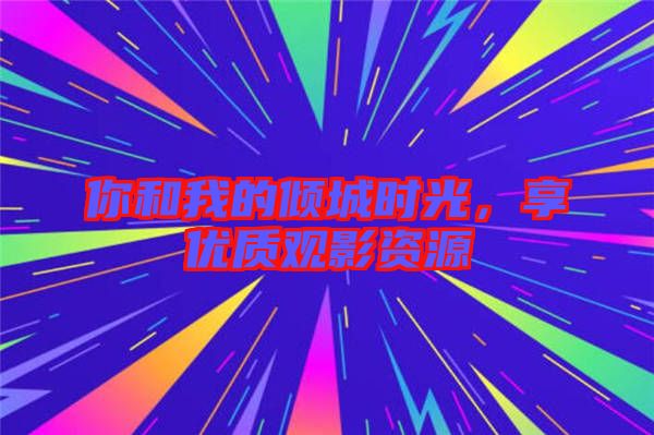 你和我的傾城時(shí)光,享優(yōu)質(zhì)觀影資源