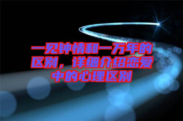 一見鐘情和一萬年的區(qū)別,詳細(xì)介紹戀愛中的心理區(qū)別