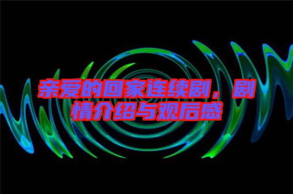 親愛的回家連續(xù)劇,劇情介紹與觀后感