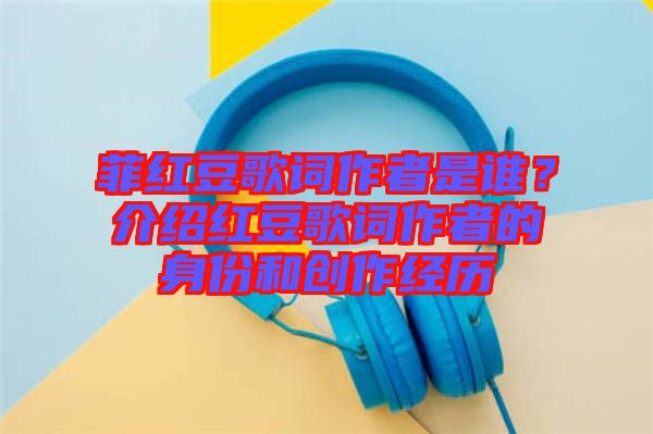 菲紅豆歌詞作者是誰?介紹紅豆歌詞作者的身份和創(chuàng)作經(jīng)歷