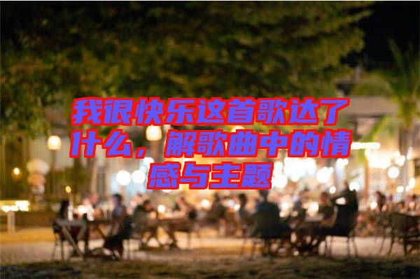 我很快樂(lè)這首歌達(dá)了什么，解歌曲中的情感與主題