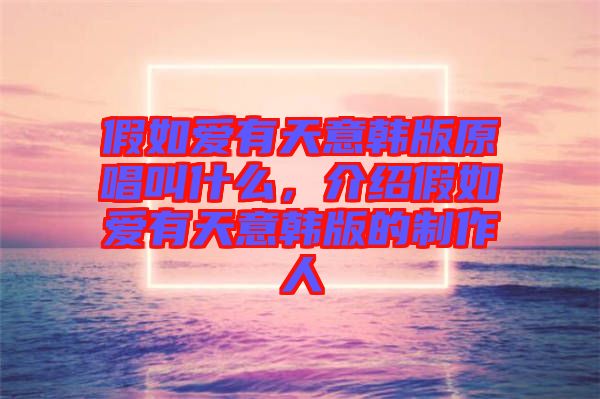 假如愛有天意韓版原唱叫什么，介紹假如愛有天意韓版的制作人