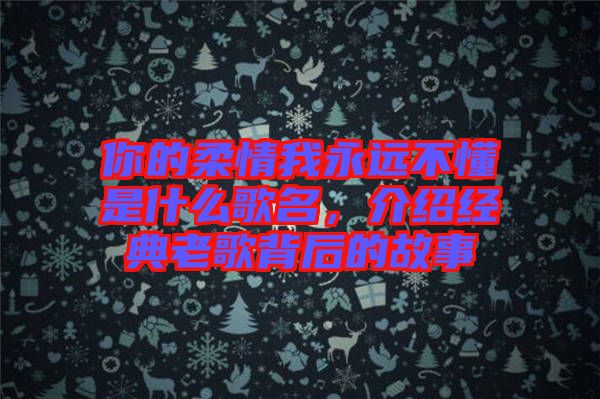 你的柔情我永遠不懂是什么歌名，介紹經典老歌背后的故事