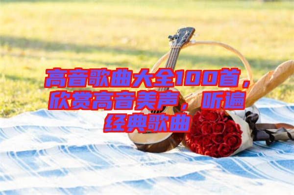高音歌曲大全100首,欣賞高音美聲,聽遍經(jīng)典歌曲