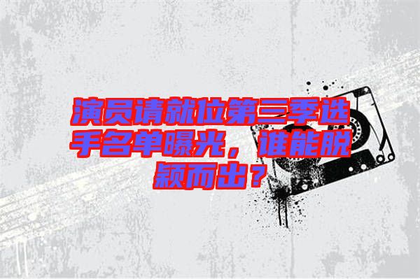 演員請就位第三季選手名單曝光，誰能脫穎而出？
