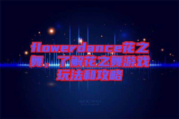 flowerdance花之舞，了解花之舞游戲玩法和攻略