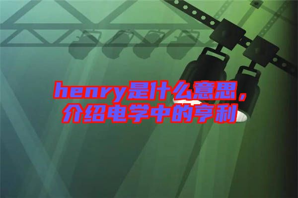 henry是什么意思，介紹電學中的亨利