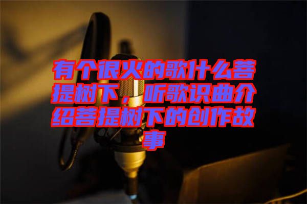 有個很火的歌什么菩提樹下,聽歌識曲介紹菩提樹下的創(chuàng)作故事