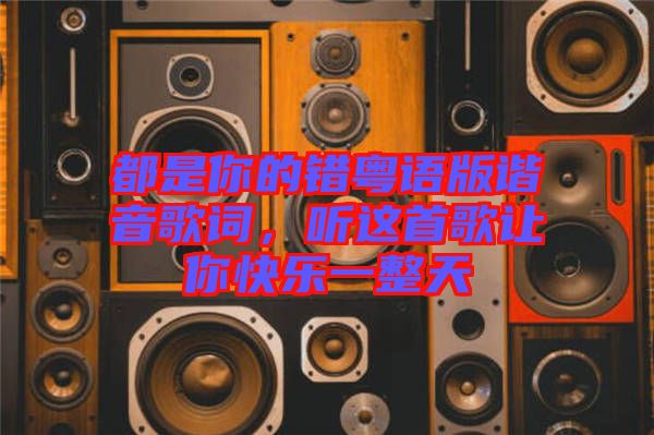 都是你的錯(cuò)粵語版諧音歌詞,聽這首歌讓你快樂一整天