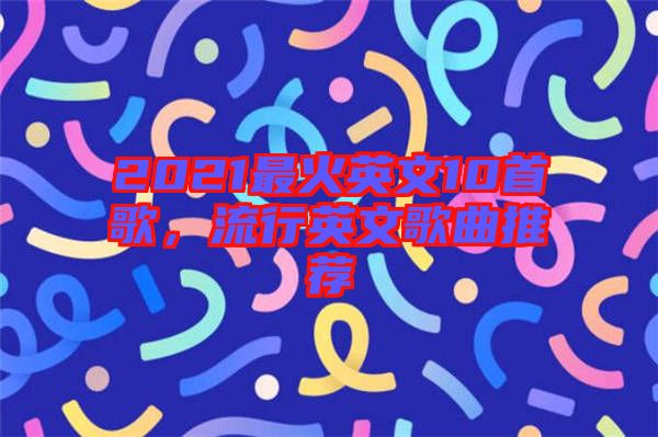 2021最火英文10首歌，流行英文歌曲推薦