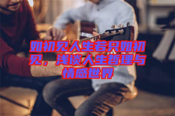 如初見人生若只如初見，淺談人生哲理與情感世界