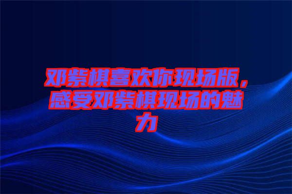 鄧紫棋喜歡你現場版，感受鄧紫棋現場的魅力