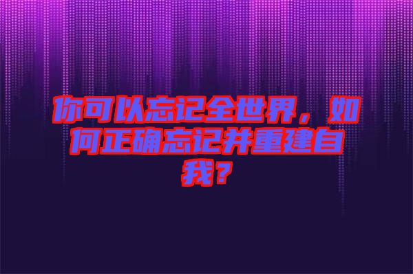 你可以忘記全世界，如何正確忘記并重建自我？