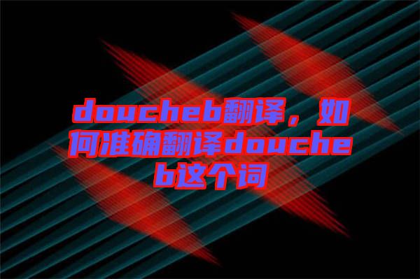 doucheb翻譯,如何準(zhǔn)確翻譯doucheb這個(gè)詞