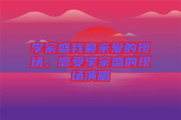 李宗盛我最親愛的現場，感受李宗盛的現場演唱