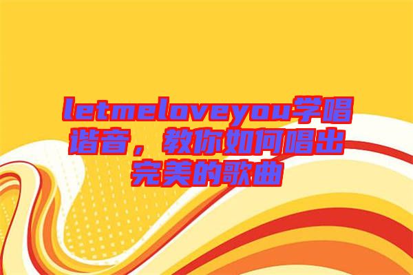 letmeloveyou學(xué)唱諧音,教你如何唱出完美的歌曲
