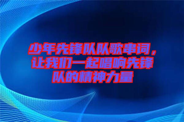 少年先鋒隊隊歌串詞,讓我們一起唱響先鋒隊的精神力量