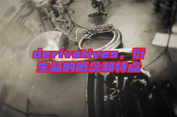 derivatives，衍生品的概念和特點