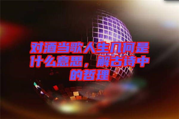 對(duì)酒當(dāng)歌人生幾何是什么意思,解古詩中的哲理