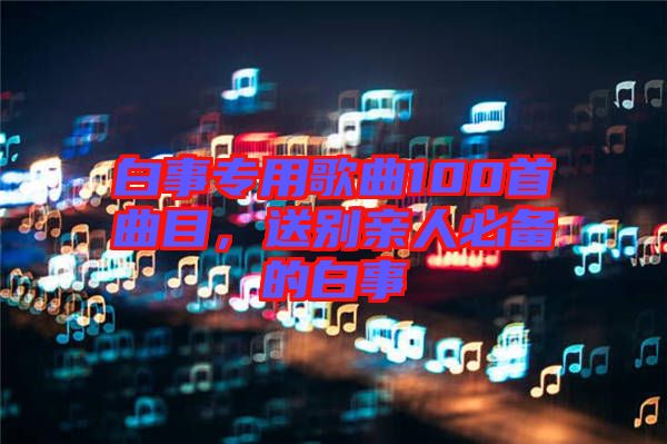 白事專用歌曲100首曲目,送別親人必備的白事
