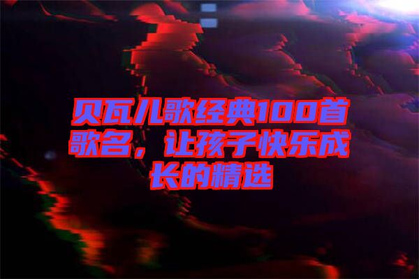 貝瓦兒歌經典100首歌名，讓孩子快樂成長的精選