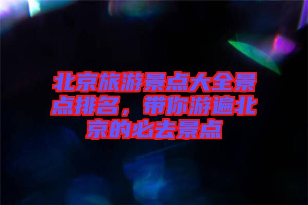 北京旅游景點(diǎn)大全景點(diǎn)排名,帶你游遍北京的必去景點(diǎn)