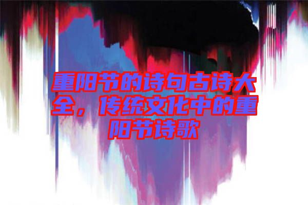 重陽節(jié)的詩句古詩大全,傳統(tǒng)文化中的重陽節(jié)詩歌