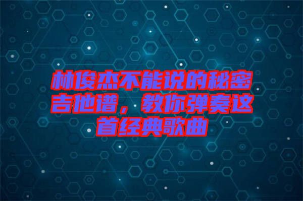 林俊杰不能說的秘密吉他譜,教你彈奏這首經典歌曲