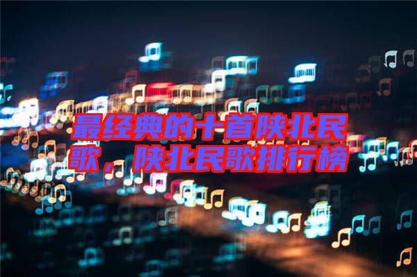 最經(jīng)典的十首陜北民歌,陜北民歌排行榜