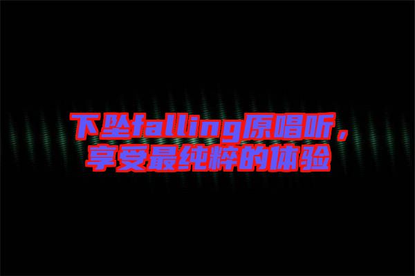 下墜falling原唱聽，享受最純粹的體驗