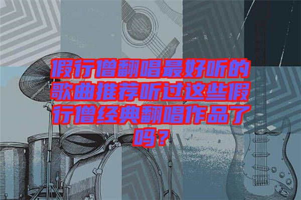 假行僧翻唱最好聽的歌曲推薦聽過這些假行僧經典翻唱作品了嗎？