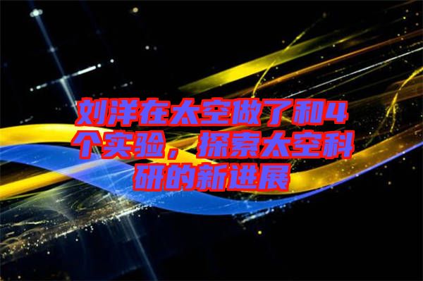劉洋在太空做了和4個實驗，探索太空科研的新進展