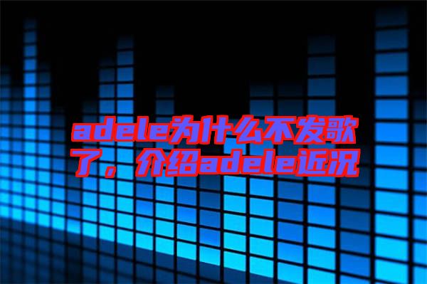 adele為什么不發歌了，介紹adele近況